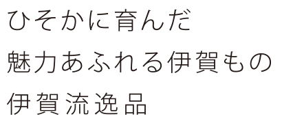 ひそかに育んだ　魅力あふれる伊賀もの　伊賀流逸品